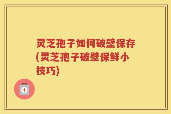 灵芝孢子如何破壁保存(灵芝孢子破壁保鲜小技巧) 灵芝孢子如何破壁保存(灵芝孢子破壁保鲜小技巧)