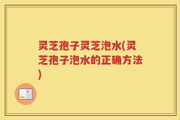 灵芝孢子灵芝泡水(灵芝孢子泡水的正确方法)