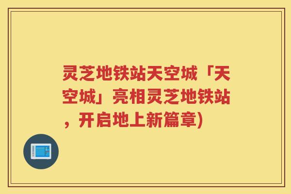 灵芝地铁站天空城「天空城」亮相灵芝地铁站,开启地上新篇章) 灵芝地铁站天空城「天空城」亮相灵芝地铁站,开启地上新篇章)