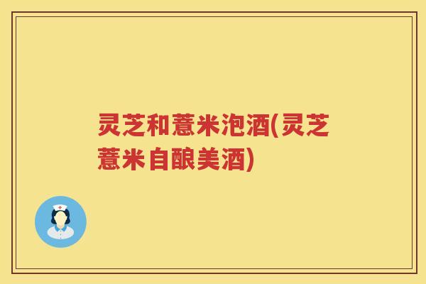 灵芝和薏米泡酒(灵芝薏米自酿美酒)