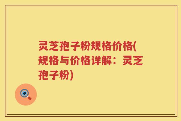 灵芝孢子粉规格价格(规格与价格详解：灵芝孢子粉)