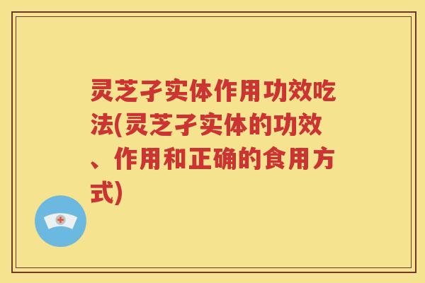 灵芝孑实体作用功效吃法(灵芝孑实体的功效、作用和正确的食用方式)