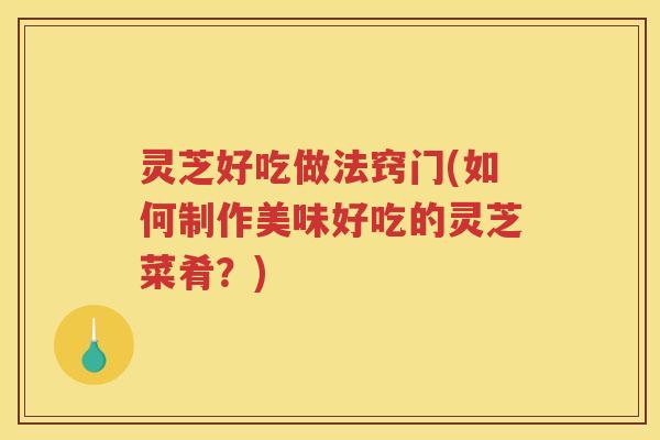 灵芝好吃做法窍门(如何制作美味好吃的灵芝菜肴?) 灵芝好吃做法窍门(如何制作美味好吃的灵芝菜肴?)