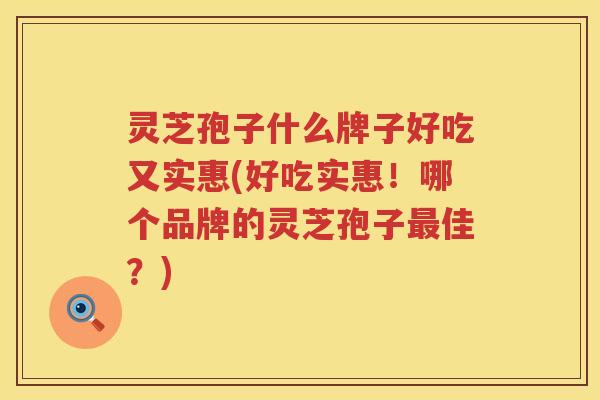 灵芝孢子什么牌子好吃又实惠(好吃实惠！哪个品牌的灵芝孢子佳？)