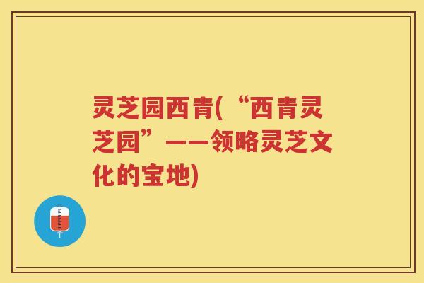 灵芝园西青(“西青灵芝园”——领略灵芝文化的宝地)