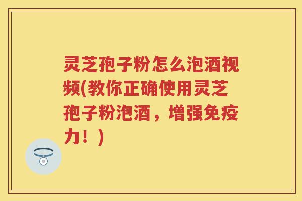灵芝孢子粉怎么泡酒视频(教你正确使用灵芝孢子粉泡酒，增强免疫力！)