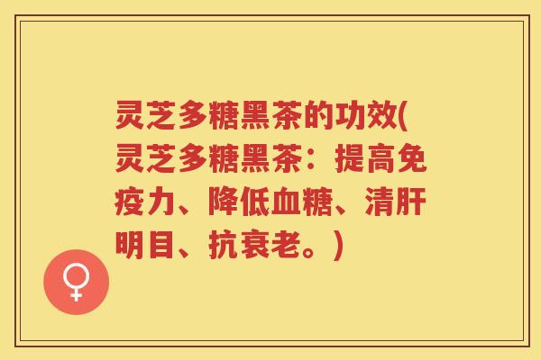 灵芝多糖黑茶的功效(灵芝多糖黑茶:提高免疫力、降低、清明目、抗。) 灵芝多糖黑茶的功效(灵芝多糖黑茶:提高免疫力、降低、清明目、抗。)