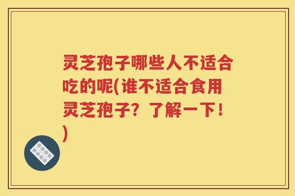 灵芝孢子哪些人不适合吃的呢(谁不适合食用灵芝孢子?了解一下!) 灵芝孢子哪些人不适合吃的呢(谁不适合食用灵芝孢子?了解一下!)