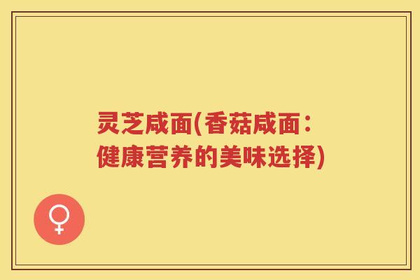 灵芝咸面(香菇咸面：健康营养的美味选择)