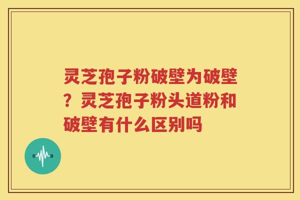 灵芝孢子粉破壁为破壁？灵芝孢子粉头道粉和破壁有什么区别吗