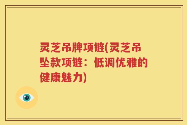 灵芝吊牌项链(灵芝吊坠款项链：低调优雅的健康魅力)