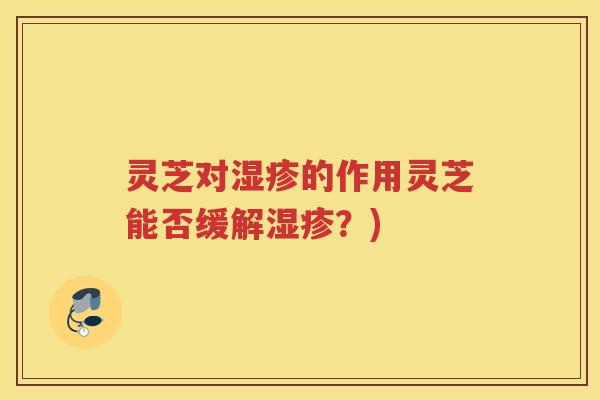 灵芝对的作用灵芝能否缓解？)