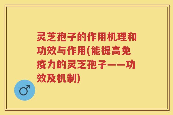 灵芝孢子的作用机理和功效与作用(能提高免疫力的灵芝孢子——功效及机制) 灵芝孢子的作用机理和功效与作用(能提高免疫力的灵芝孢子——功效及机制)