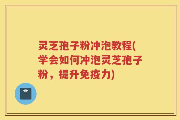 灵芝孢子粉冲泡教程(学会如何冲泡灵芝孢子粉，提升免疫力)