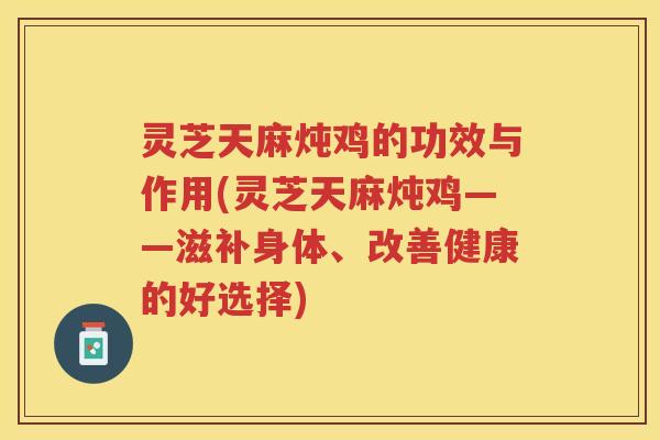 灵芝天麻炖鸡的功效与作用(灵芝天麻炖鸡——滋补身体、改善健康的好选择) 灵芝天麻炖鸡的功效与作用(灵芝天麻炖鸡——滋补身体、改善健康的好选择)