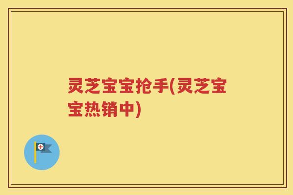 灵芝宝宝抢手(灵芝宝宝热销中)