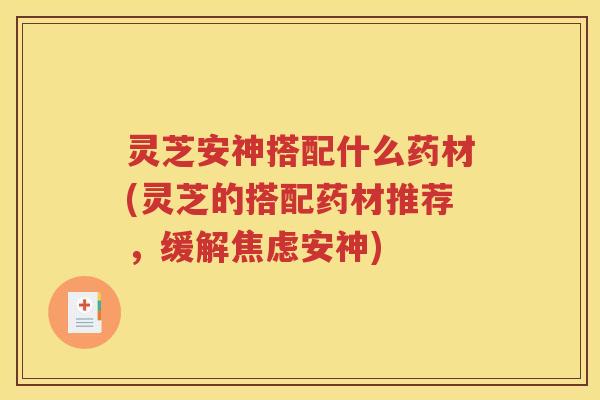 灵芝安神搭配什么药材(灵芝的搭配药材推荐，缓解安神)