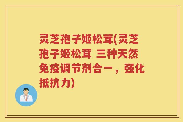 灵芝孢子姬松茸(灵芝孢子姬松茸 三种天然免疫调节剂合一，强化抵抗力)
