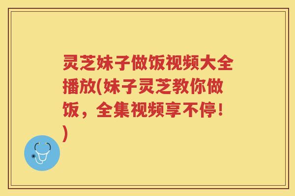 灵芝妹子做饭视频大全播放(妹子灵芝教你做饭，全集视频享不停！)