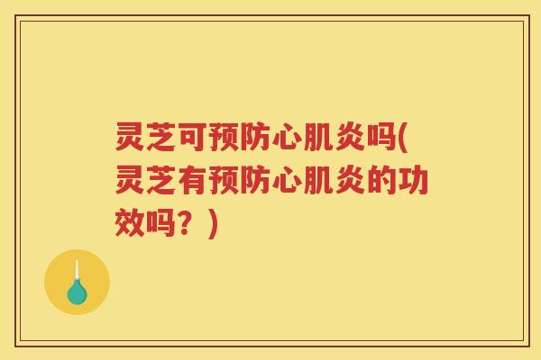 灵芝可心肌炎吗(灵芝有心肌炎的功效吗？)