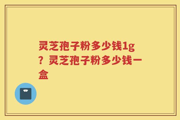 灵芝孢子粉多少钱1g?灵芝孢子粉多少钱一盒 灵芝孢子粉多少钱1g?灵芝孢子粉多少钱一盒