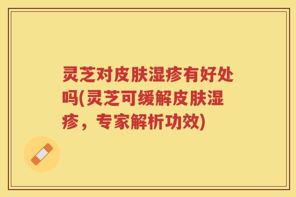 灵芝对有好处吗(灵芝可缓解,专家解析功效) 灵芝对有好处吗(灵芝可缓解,专家解析功效)