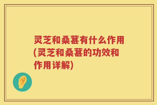 灵芝和桑葚有什么作用(灵芝和桑葚的功效和作用详解) 灵芝和桑葚有什么作用(灵芝和桑葚的功效和作用详解)