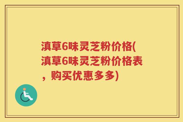 滇草6味灵芝粉价格(滇草6味灵芝粉价格表，购买优惠多多)
