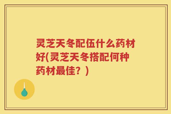 灵芝天冬配伍什么药材好(灵芝天冬搭配何种药材佳?) 灵芝天冬配伍什么药材好(灵芝天冬搭配何种药材佳?)