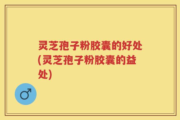 灵芝孢子粉胶囊的好处(灵芝孢子粉胶囊的益处) 灵芝孢子粉胶囊的好处(灵芝孢子粉胶囊的益处)