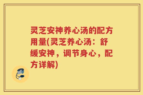 灵芝安神养心汤的配方用量(灵芝养心汤：舒缓安神，调节身心，配方详解)