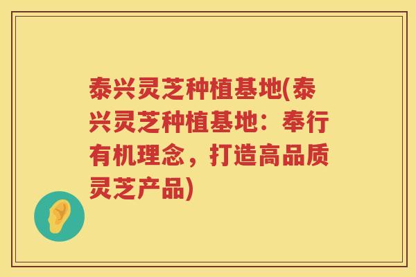 泰兴灵芝种植基地(泰兴灵芝种植基地:奉行有机理念,打造高品质灵芝产品) 泰兴灵芝种植基地(泰兴灵芝种植基地:奉行有机理念,打造高品质灵芝产品)
