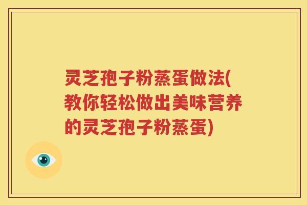 灵芝孢子粉蒸蛋做法(教你轻松做出美味营养的灵芝孢子粉蒸蛋) 灵芝孢子粉蒸蛋做法(教你轻松做出美味营养的灵芝孢子粉蒸蛋)