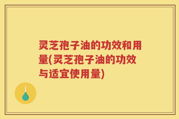 灵芝孢子油的功效和用量(灵芝孢子油的功效与适宜使用量) 灵芝孢子油的功效和用量(灵芝孢子油的功效与适宜使用量)