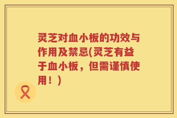 灵芝对的功效与作用及禁忌(灵芝有益于,但需谨慎使用!) 灵芝对的功效与作用及禁忌(灵芝有益于,但需谨慎使用!)