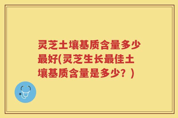 灵芝土壤基质含量多少好(灵芝生长佳土壤基质含量是多少？)