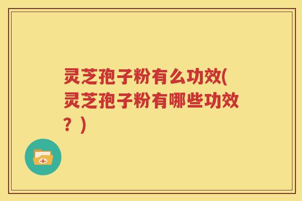 灵芝孢子粉有么功效(灵芝孢子粉有哪些功效？)