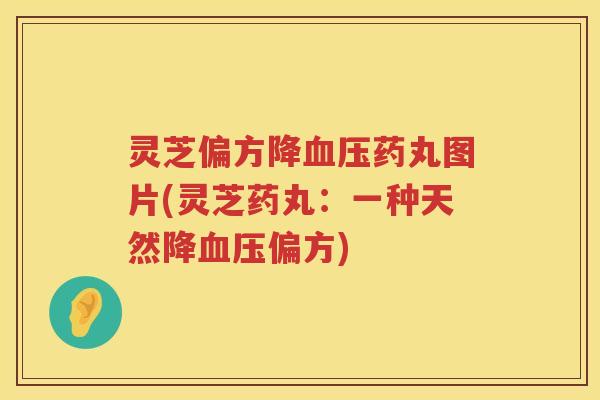 灵芝偏方降药丸图片(灵芝药丸：一种天然降偏方)
