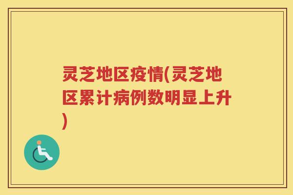 灵芝地区疫情(灵芝地区累计例数明显上升) 灵芝地区疫情(灵芝地区累计例数明显上升)