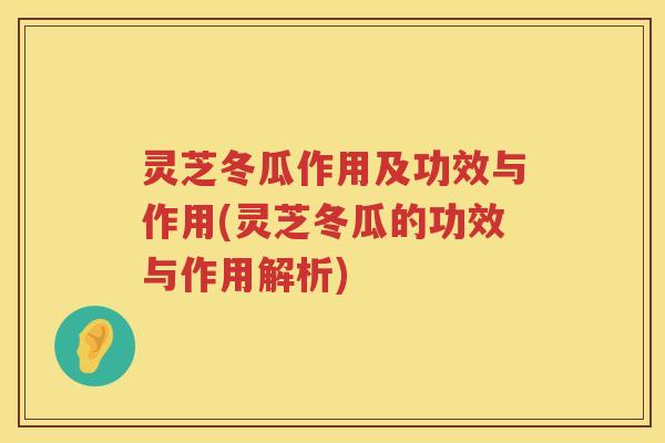 灵芝冬瓜作用及功效与作用(灵芝冬瓜的功效与作用解析)