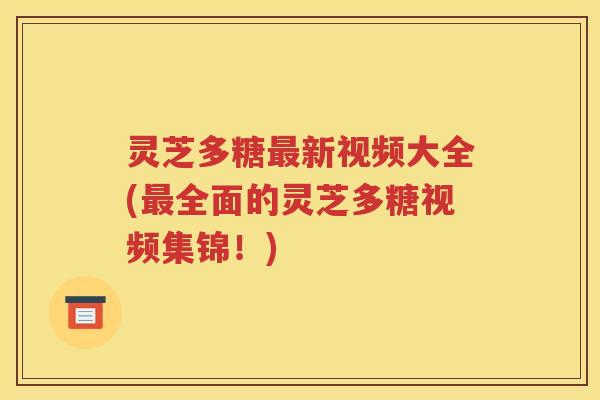 灵芝多糖新视频大全(全面的灵芝多糖视频集锦！)