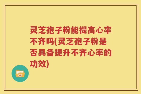 灵芝孢子粉能提高心率不齐吗(灵芝孢子粉是否具备提升不齐心率的功效)