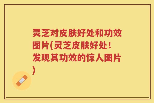 灵芝对好处和功效图片(灵芝好处!发现其功效的惊人图片) 灵芝对好处和功效图片(灵芝好处!发现其功效的惊人图片)