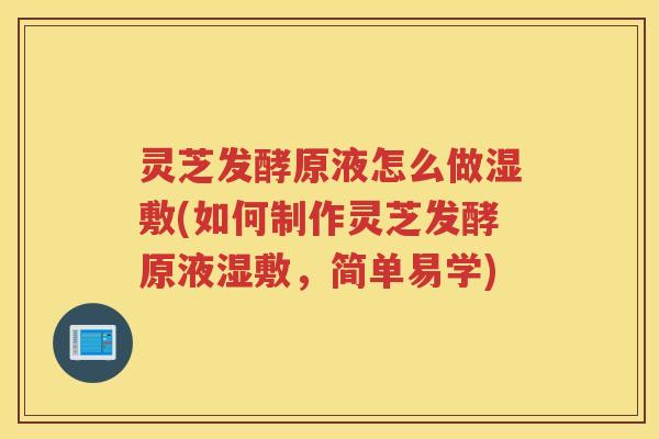 灵芝发酵原液怎么做湿敷(如何制作灵芝发酵原液湿敷，简单易学)