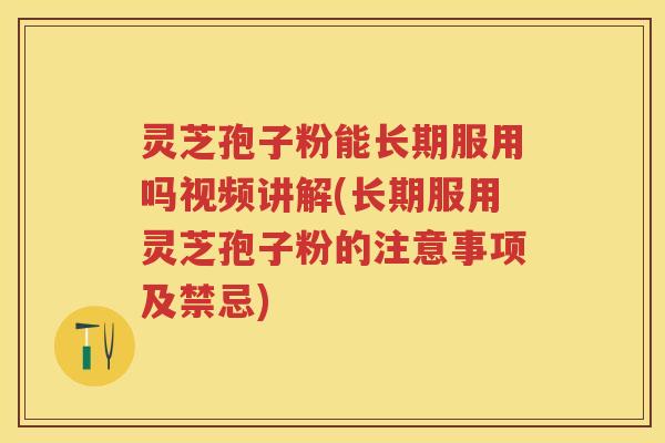 灵芝孢子粉能长期服用吗视频讲解(长期服用灵芝孢子粉的注意事项及禁忌) 灵芝孢子粉能长期服用吗视频讲解(长期服用灵芝孢子粉的注意事项及禁忌)
