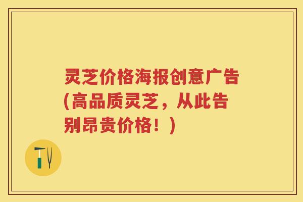 灵芝价格海报创意广告(高品质灵芝，从此告别昂贵价格！)