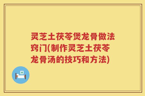 灵芝土茯苓煲龙骨做法窍门(制作灵芝土茯苓龙骨汤的技巧和方法)