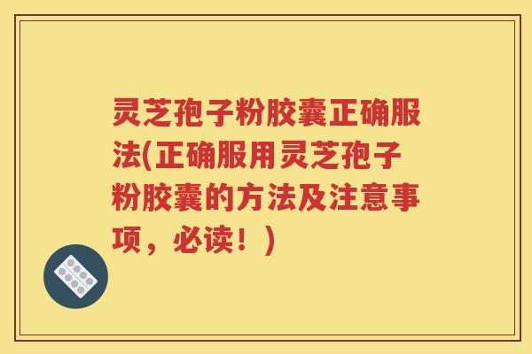 灵芝孢子粉胶囊正确服法(正确服用灵芝孢子粉胶囊的方法及注意事项，必读！)