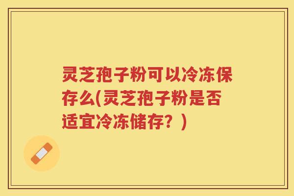 灵芝孢子粉可以冷冻保存么(灵芝孢子粉是否适宜冷冻储存？)