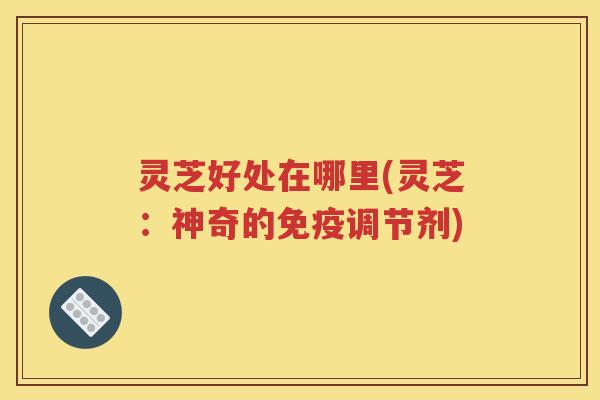 灵芝好处在哪里(灵芝：神奇的免疫调节剂)